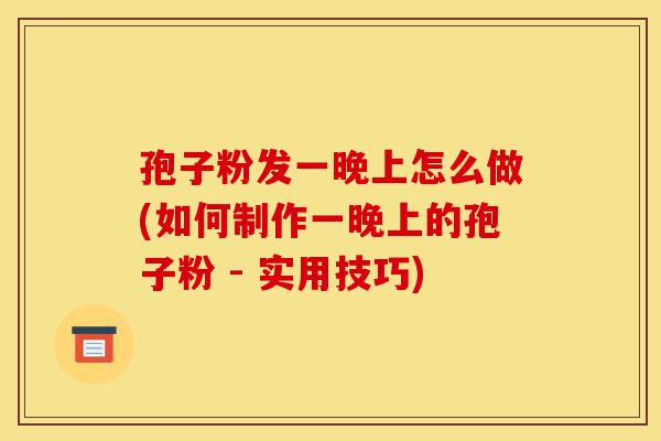 孢子粉发一晚上怎么做(如何制作一晚上的孢子粉 - 实用技巧)-第1张图片-灵芝之家 孢子粉发一晚上怎么做(如何制作一晚上的孢子粉 - 实用技巧)-第1张图片-灵芝之家