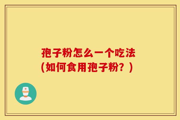 孢子粉怎么一个吃法 (如何食用孢子粉?)-第1张图片-灵芝之家 孢子粉怎么一个吃法 (如何食用孢子粉?)-第1张图片-灵芝之家