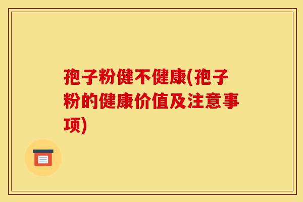 孢子粉健不健康(孢子粉的健康价值及注意事项)-第1张图片-灵芝之家 孢子粉健不健康(孢子粉的健康价值及注意事项)-第1张图片-灵芝之家