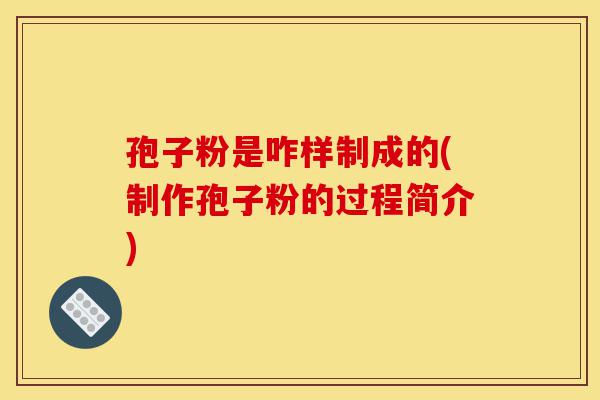 孢子粉是咋样制成的(制作孢子粉的过程简介)-第1张图片-灵芝之家 孢子粉是咋样制成的(制作孢子粉的过程简介)-第1张图片-灵芝之家