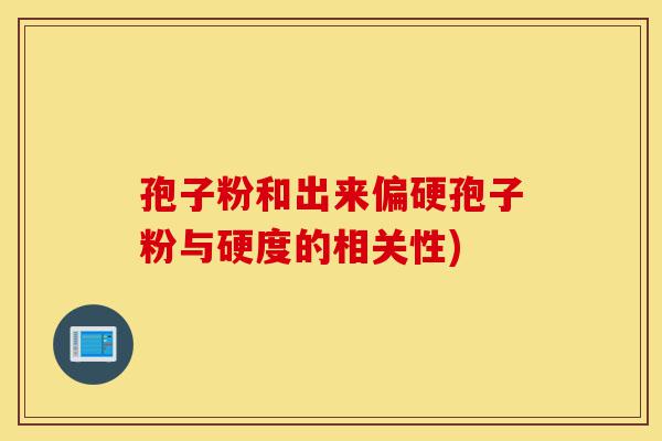 孢子粉和出来偏硬孢子粉与硬度的相关性)-第1张图片-灵芝之家 孢子粉和出来偏硬孢子粉与硬度的相关性)-第1张图片-灵芝之家