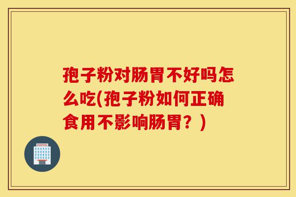 孢子粉对肠胃不好吗怎么吃(孢子粉如何正确食用不影响肠胃?)-第1张图片-灵芝之家 孢子粉对肠胃不好吗怎么吃(孢子粉如何正确食用不影响肠胃?)-第1张图片-灵芝之家