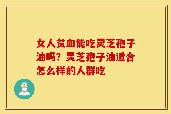 女人贫血能吃灵芝孢子油吗?灵芝孢子油适合怎么样的人群吃-第1张图片-灵芝之家 女人贫血能吃灵芝孢子油吗?灵芝孢子油适合怎么样的人群吃-第1张图片-灵芝之家