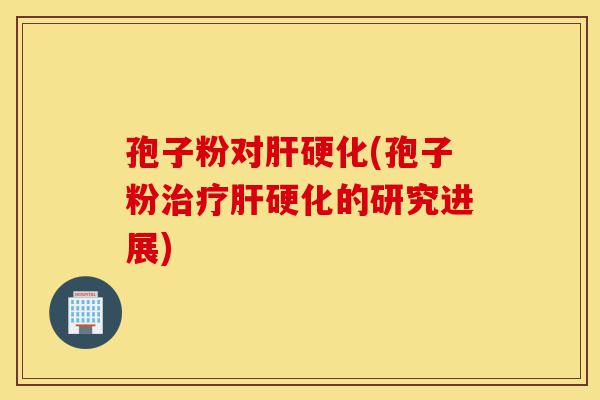 孢子粉对肝硬化(孢子粉治疗肝硬化的研究进展)-第1张图片-灵芝之家 孢子粉对肝硬化(孢子粉治疗肝硬化的研究进展)-第1张图片-灵芝之家