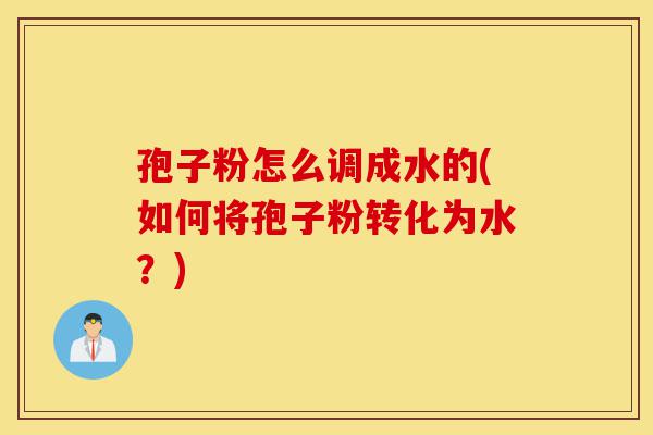 孢子粉怎么调成水的(如何将孢子粉转化为水?)-第1张图片-灵芝之家 孢子粉怎么调成水的(如何将孢子粉转化为水?)-第1张图片-灵芝之家