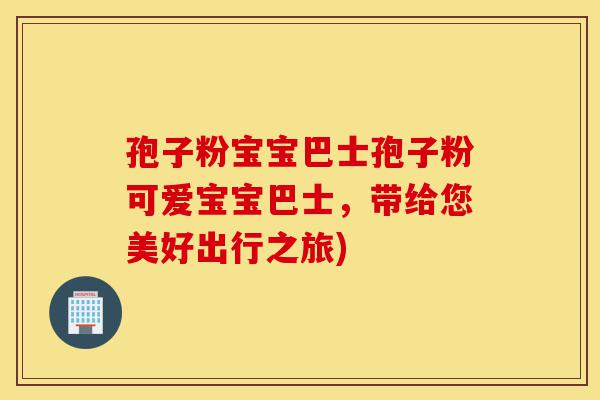 孢子粉宝宝巴士孢子粉可爱宝宝巴士,带给您美好出行之旅)-第1张图片-灵芝之家 孢子粉宝宝巴士孢子粉可爱宝宝巴士,带给您美好出行之旅)-第1张图片-灵芝之家