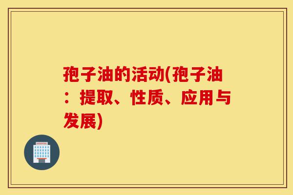 孢子油的活动(孢子油:提取、性质、应用与发展)-第1张图片-灵芝之家 孢子油的活动(孢子油:提取、性质、应用与发展)-第1张图片-灵芝之家