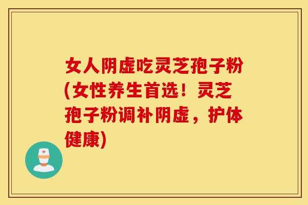 女人阴虚吃灵芝孢子粉(女性养生首选!灵芝孢子粉调补阴虚,护体健康)-第1张图片-灵芝之家 女人阴虚吃灵芝孢子粉(女性养生首选!灵芝孢子粉调补阴虚,护体健康)-第1张图片-灵芝之家