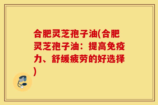 合肥灵芝孢子油(合肥灵芝孢子油:提高免疫力、舒缓疲劳的好选择)-第1张图片-灵芝之家 合肥灵芝孢子油(合肥灵芝孢子油:提高免疫力、舒缓疲劳的好选择)-第1张图片-灵芝之家