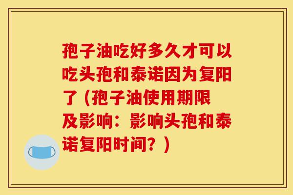孢子油吃好多久才可以吃头孢和泰诺因为复阳了 (孢子油使用期限及影响：影响头孢和泰诺复阳时间？)-第1张图片-灵芝之家