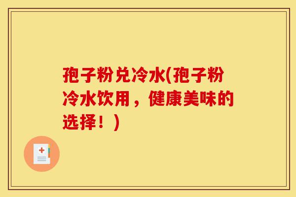 孢子粉兑冷水(孢子粉冷水饮用,健康美味的选择!)-第1张图片-灵芝之家 孢子粉兑冷水(孢子粉冷水饮用,健康美味的选择!)-第1张图片-灵芝之家