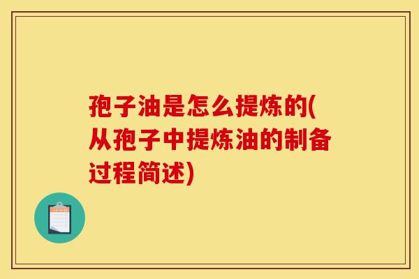 孢子油是怎么提炼的(从孢子中提炼油的制备过程简述)-第1张图片-灵芝之家 孢子油是怎么提炼的(从孢子中提炼油的制备过程简述)-第1张图片-灵芝之家