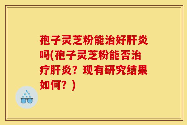 孢子灵芝粉能治好肝炎吗(孢子灵芝粉能否治疗肝炎?现有研究结果如何?)-第1张图片-灵芝之家 孢子灵芝粉能治好肝炎吗(孢子灵芝粉能否治疗肝炎?现有研究结果如何?)-第1张图片-灵芝之家