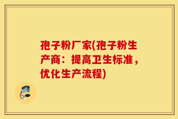 孢子粉厂家(孢子粉生产商:提高卫生标准,优化生产流程)-第1张图片-灵芝之家 孢子粉厂家(孢子粉生产商:提高卫生标准,优化生产流程)-第1张图片-灵芝之家