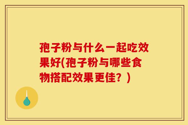 孢子粉与什么一起吃效果好(孢子粉与哪些食物搭配效果更佳?)-第1张图片-灵芝之家 孢子粉与什么一起吃效果好(孢子粉与哪些食物搭配效果更佳?)-第1张图片-灵芝之家