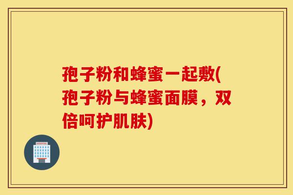 孢子粉和蜂蜜一起敷(孢子粉与蜂蜜面膜,双倍呵护肌肤)-第1张图片-灵芝之家 孢子粉和蜂蜜一起敷(孢子粉与蜂蜜面膜,双倍呵护肌肤)-第1张图片-灵芝之家