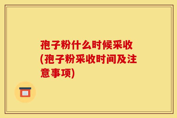 孢子粉什么时候采收 (孢子粉采收时间及注意事项)-第1张图片-灵芝之家