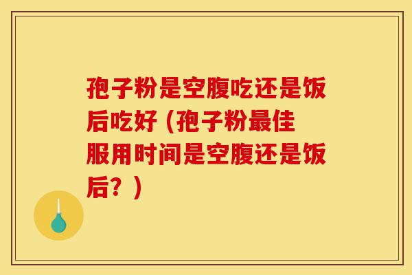 孢子粉是空腹吃还是饭后吃好 (孢子粉最佳服用时间是空腹还是饭后?)-第1张图片-灵芝之家 孢子粉是空腹吃还是饭后吃好 (孢子粉最佳服用时间是空腹还是饭后?)-第1张图片-灵芝之家