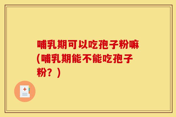 哺乳期可以吃孢子粉嘛(哺乳期能不能吃孢子粉?)-第1张图片-灵芝之家 哺乳期可以吃孢子粉嘛(哺乳期能不能吃孢子粉?)-第1张图片-灵芝之家