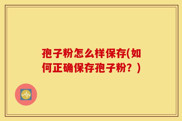 孢子粉怎么样保存(如何正确保存孢子粉?)-第1张图片-灵芝之家 孢子粉怎么样保存(如何正确保存孢子粉?)-第1张图片-灵芝之家