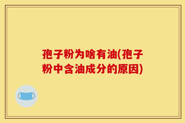 孢子粉为啥有油(孢子粉中含油成分的原因)-第1张图片-灵芝之家 孢子粉为啥有油(孢子粉中含油成分的原因)-第1张图片-灵芝之家