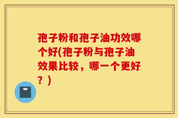 孢子粉和孢子油功效哪个好(孢子粉与孢子油效果比较,哪一个更好?)-第1张图片-灵芝之家 孢子粉和孢子油功效哪个好(孢子粉与孢子油效果比较,哪一个更好?)-第1张图片-灵芝之家