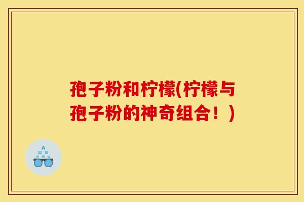 孢子粉和柠檬(柠檬与孢子粉的神奇组合!)-第1张图片-灵芝之家 孢子粉和柠檬(柠檬与孢子粉的神奇组合!)-第1张图片-灵芝之家
