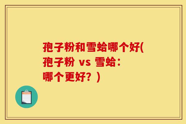 孢子粉和雪蛤哪个好(孢子粉 vs 雪蛤:哪个更好?)-第1张图片-灵芝之家 孢子粉和雪蛤哪个好(孢子粉 vs 雪蛤:哪个更好?)-第1张图片-灵芝之家