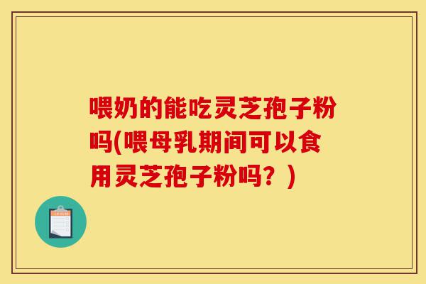 喂奶的能吃灵芝孢子粉吗(喂母乳期间可以食用灵芝孢子粉吗?)-第1张图片-灵芝之家 喂奶的能吃灵芝孢子粉吗(喂母乳期间可以食用灵芝孢子粉吗?)-第1张图片-灵芝之家