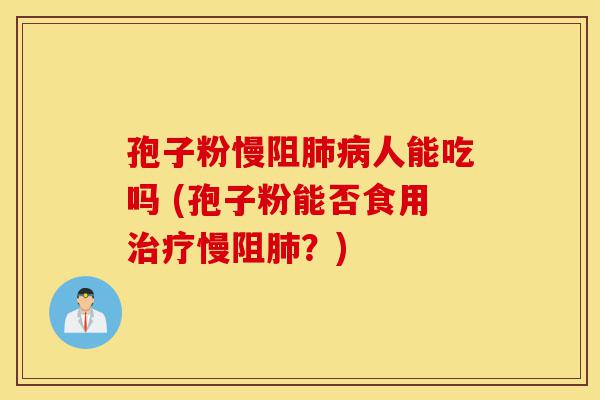 孢子粉慢阻肺病人能吃吗 (孢子粉能否食用治疗慢阻肺?)-第1张图片-灵芝之家 孢子粉慢阻肺病人能吃吗 (孢子粉能否食用治疗慢阻肺?)-第1张图片-灵芝之家
