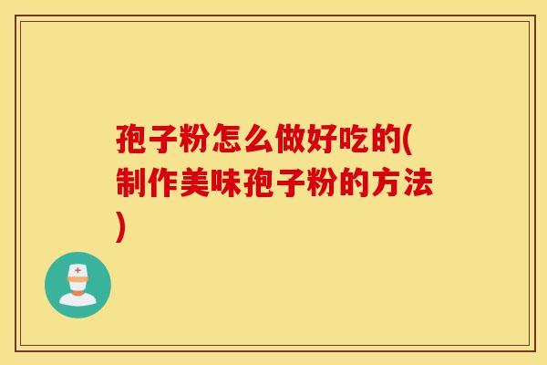 孢子粉怎么做好吃的(制作美味孢子粉的方法)-第1张图片-灵芝之家