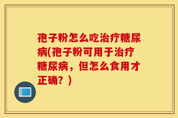 孢子粉怎么吃治疗糖尿病(孢子粉可用于治疗糖尿病,但怎么食用才正确?)-第1张图片-灵芝之家 孢子粉怎么吃治疗糖尿病(孢子粉可用于治疗糖尿病,但怎么食用才正确?)-第1张图片-灵芝之家