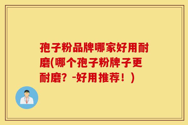 孢子粉品牌哪家好用耐磨(哪个孢子粉牌子更耐磨?-好用推荐!)-第1张图片-灵芝之家 孢子粉品牌哪家好用耐磨(哪个孢子粉牌子更耐磨?-好用推荐!)-第1张图片-灵芝之家