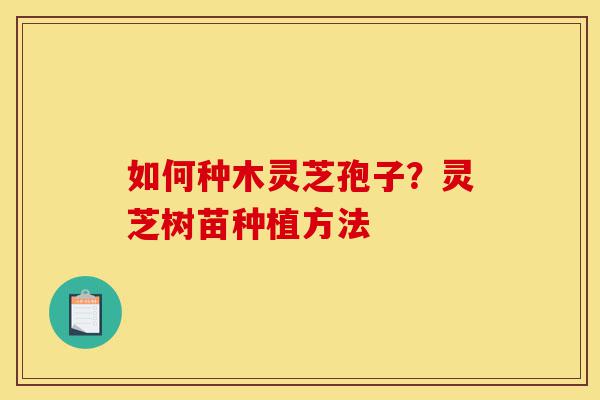 如何种木灵芝孢子?灵芝树苗种植方法-第1张图片-灵芝之家 如何种木灵芝孢子?灵芝树苗种植方法-第1张图片-灵芝之家