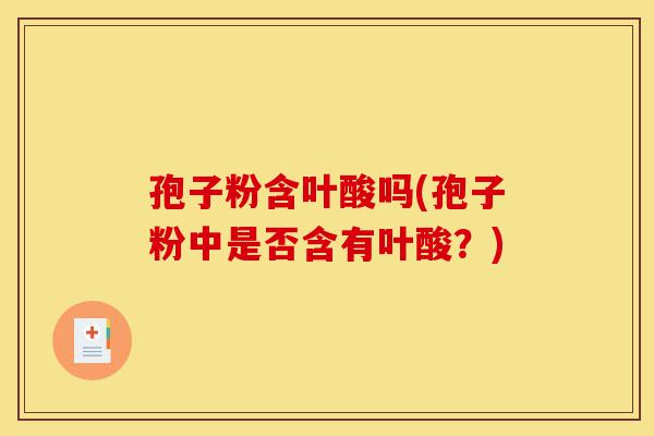 孢子粉含叶酸吗(孢子粉中是否含有叶酸?)-第1张图片-灵芝之家 孢子粉含叶酸吗(孢子粉中是否含有叶酸?)-第1张图片-灵芝之家