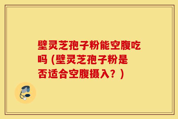 壁灵芝孢子粉能空腹吃吗 (壁灵芝孢子粉是否适合空腹摄入?)-第1张图片-灵芝之家 壁灵芝孢子粉能空腹吃吗 (壁灵芝孢子粉是否适合空腹摄入?)-第1张图片-灵芝之家