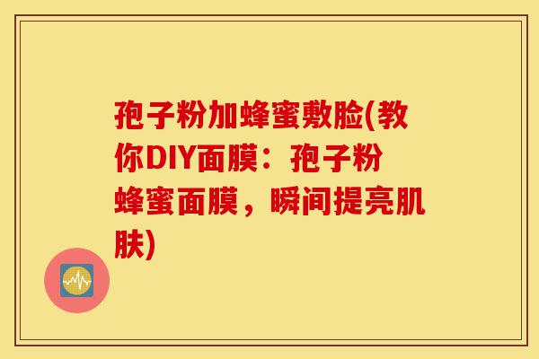 孢子粉加蜂蜜敷脸(教你DIY面膜：孢子粉蜂蜜面膜，瞬间提亮肌肤)-第1张图片-灵芝之家