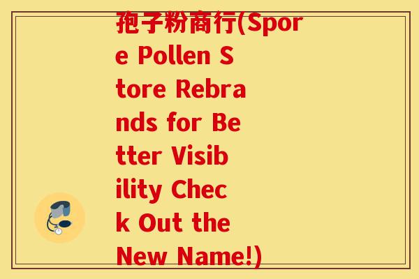 孢子粉商行(Spore Pollen Store Rebrands for Better Visibility Check Out the New Name!)-第1张图片-灵芝之家 孢子粉商行(Spore Pollen Store Rebrands for Better Visibility Check Out the New Name!)-第1张图片-灵芝之家