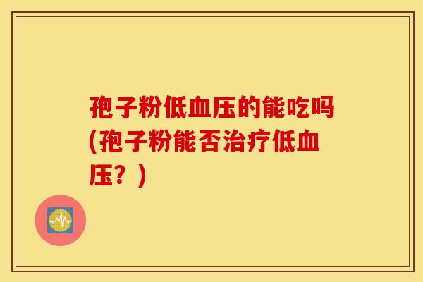 孢子粉低血压的能吃吗(孢子粉能否治疗低血压?)-第1张图片-灵芝之家 孢子粉低血压的能吃吗(孢子粉能否治疗低血压?)-第1张图片-灵芝之家