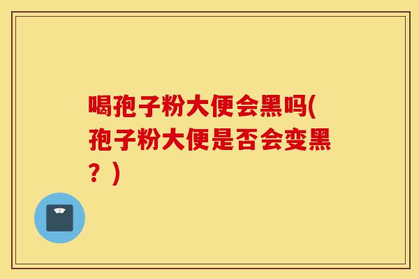 喝孢子粉大便会黑吗(孢子粉大便是否会变黑?)-第1张图片-灵芝之家 喝孢子粉大便会黑吗(孢子粉大便是否会变黑?)-第1张图片-灵芝之家