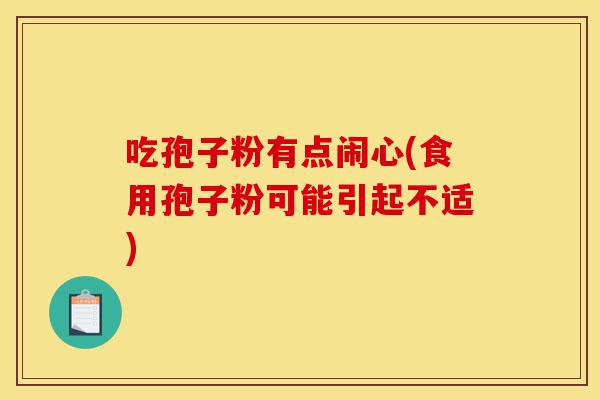 吃孢子粉有点闹心(食用孢子粉可能引起不适)-第1张图片-灵芝之家 吃孢子粉有点闹心(食用孢子粉可能引起不适)-第1张图片-灵芝之家