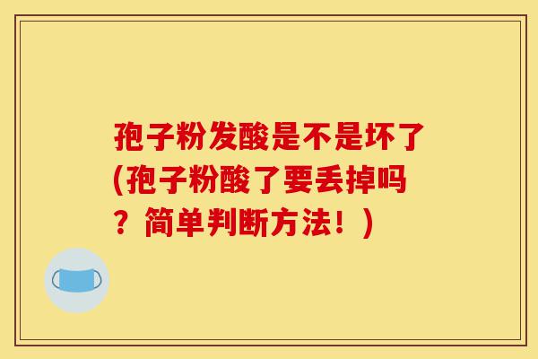 孢子粉发酸是不是坏了(孢子粉酸了要丢掉吗?简单判断方法!)-第1张图片-灵芝之家 孢子粉发酸是不是坏了(孢子粉酸了要丢掉吗?简单判断方法!)-第1张图片-灵芝之家