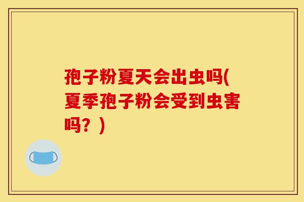 孢子粉夏天会出虫吗(夏季孢子粉会受到虫害吗?)-第1张图片-灵芝之家 孢子粉夏天会出虫吗(夏季孢子粉会受到虫害吗?)-第1张图片-灵芝之家