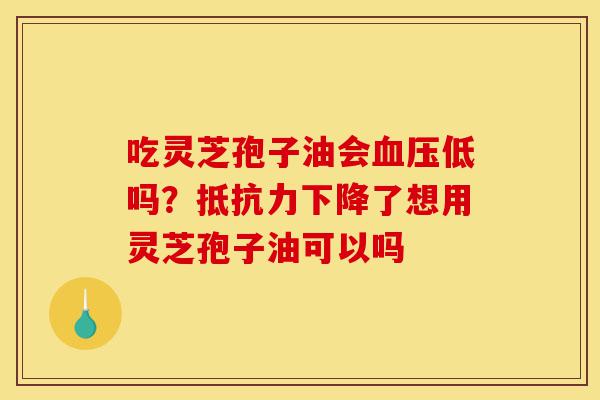 吃灵芝孢子油会血压低吗?抵抗力下降了想用灵芝孢子油可以吗-第1张图片-灵芝之家 吃灵芝孢子油会血压低吗?抵抗力下降了想用灵芝孢子油可以吗-第1张图片-灵芝之家