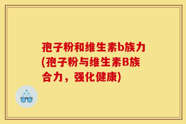 孢子粉和维生素b族力(孢子粉与维生素B族合力,强化健康)-第1张图片-灵芝之家 孢子粉和维生素b族力(孢子粉与维生素B族合力,强化健康)-第1张图片-灵芝之家