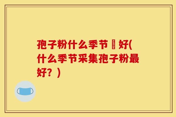 孢子粉什么季节釆好(什么季节采集孢子粉最好？)-第1张图片-灵芝之家