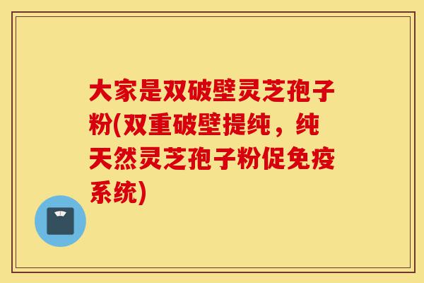 大家是双破壁灵芝孢子粉(双重破壁提纯,纯天然灵芝孢子粉促免疫系统)-第1张图片-灵芝之家 大家是双破壁灵芝孢子粉(双重破壁提纯,纯天然灵芝孢子粉促免疫系统)-第1张图片-灵芝之家