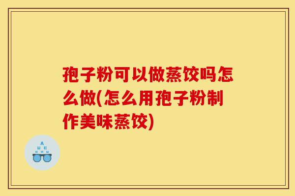 孢子粉可以做蒸饺吗怎么做(怎么用孢子粉制作美味蒸饺)-第1张图片-灵芝之家