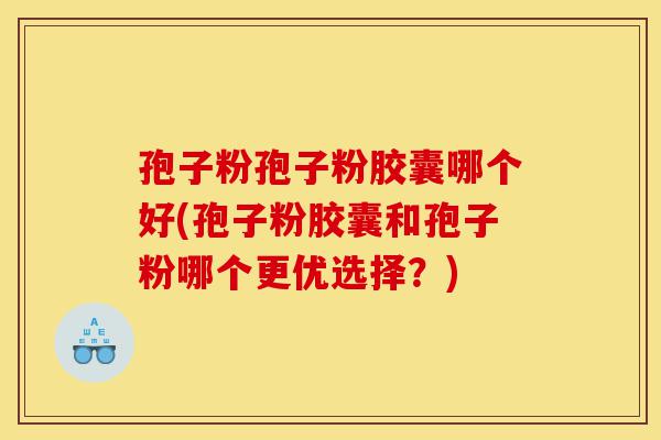 孢子粉孢子粉胶囊哪个好(孢子粉胶囊和孢子粉哪个更优选择？)-第1张图片-灵芝之家