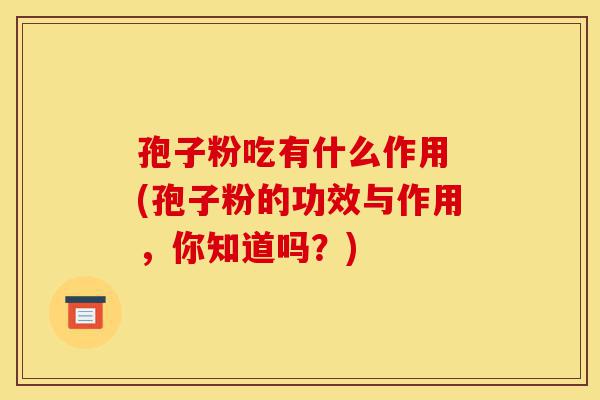 孢子粉吃有什么作用 (孢子粉的功效与作用,你知道吗?)-第1张图片-灵芝之家 孢子粉吃有什么作用 (孢子粉的功效与作用,你知道吗?)-第1张图片-灵芝之家